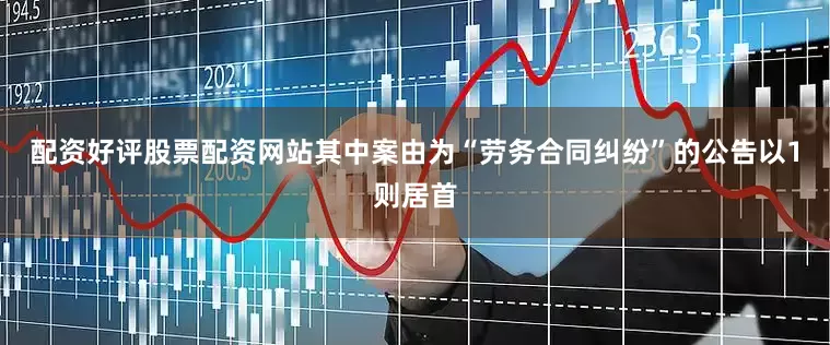 配资好评股票配资网站其中案由为“劳务合同纠纷”的公告以1则居首