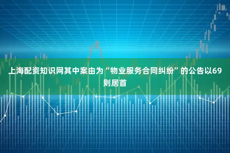 上海配资知识网其中案由为“物业服务合同纠纷”的公告以69则居首