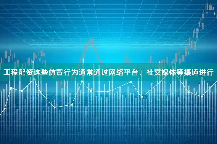 工程配资这些仿冒行为通常通过网络平台、社交媒体等渠道进行