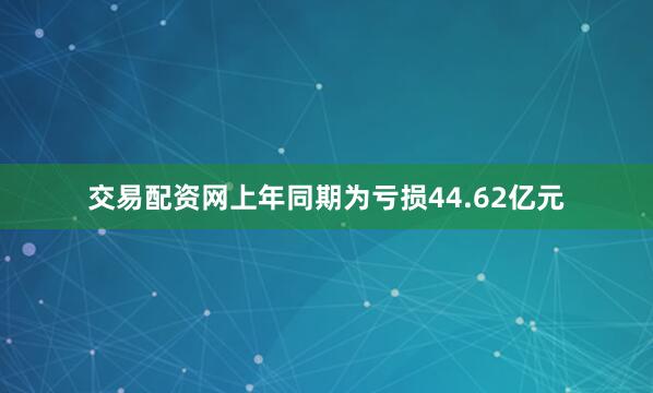 交易配资网上年同期为亏损44.62亿元