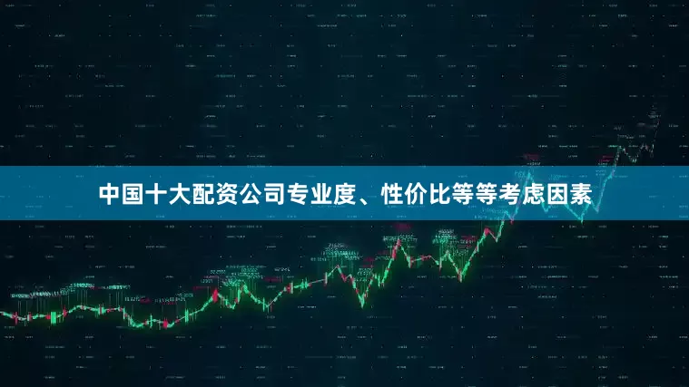 中国十大配资公司专业度、性价比等等考虑因素