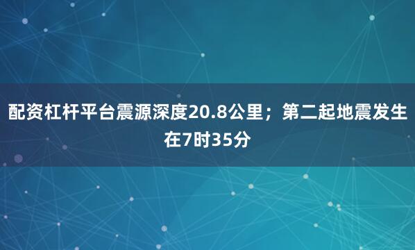 配资杠杆平台震源深度20.8公里；第二起地震发生在7时35分