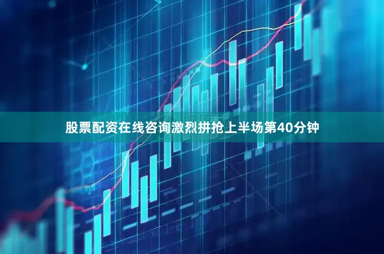 股票配资在线咨询激烈拼抢上半场第40分钟