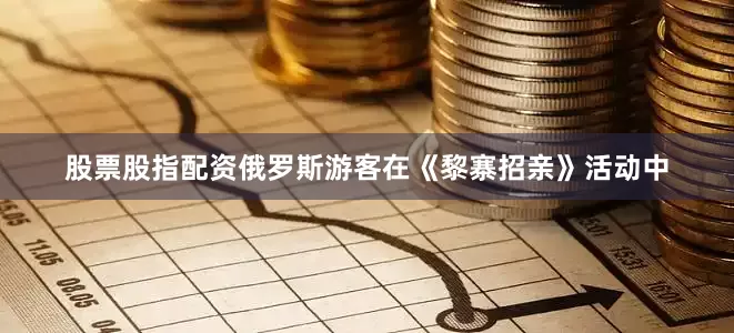 股票股指配资俄罗斯游客在《黎寨招亲》活动中