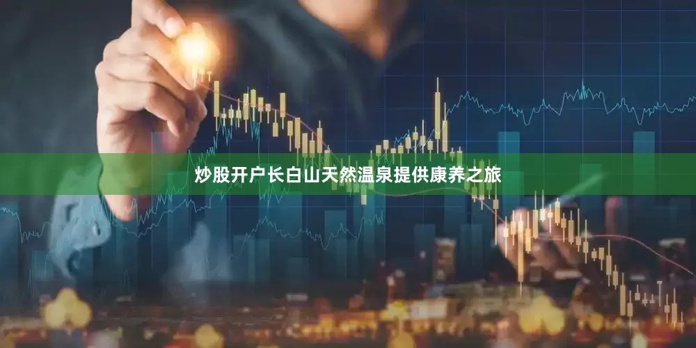 炒股开户长白山天然温泉提供康养之旅