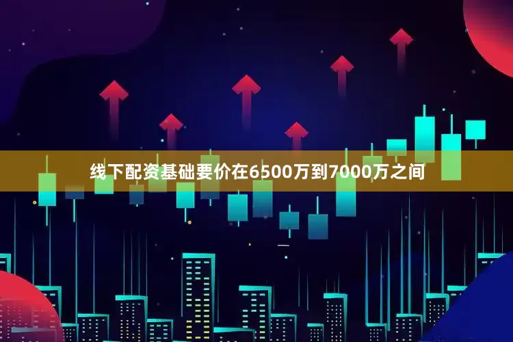 线下配资基础要价在6500万到7000万之间