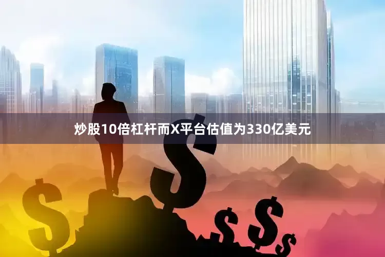 炒股10倍杠杆而X平台估值为330亿美元