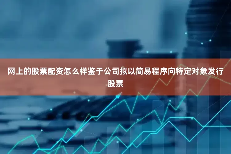 网上的股票配资怎么样鉴于公司拟以简易程序向特定对象发行股票