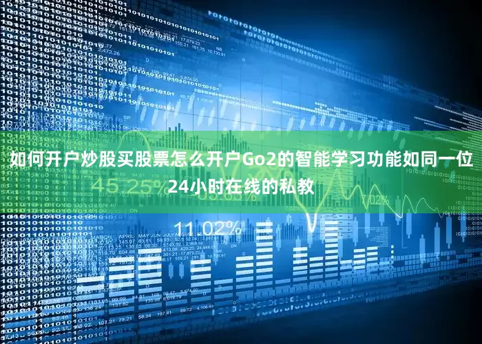 如何开户炒股买股票怎么开户Go2的智能学习功能如同一位24小时在线的私教