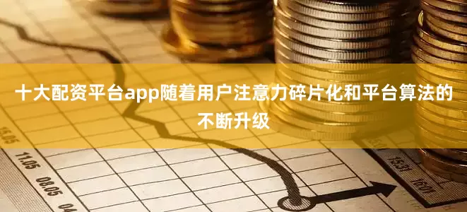 十大配资平台app随着用户注意力碎片化和平台算法的不断升级