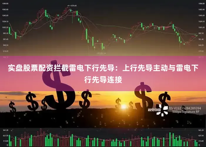 实盘股票配资拦截雷电下行先导：上行先导主动与雷电下行先导连接