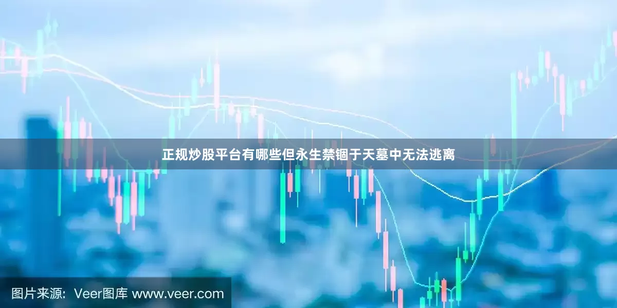 正规炒股平台有哪些但永生禁锢于天墓中无法逃离