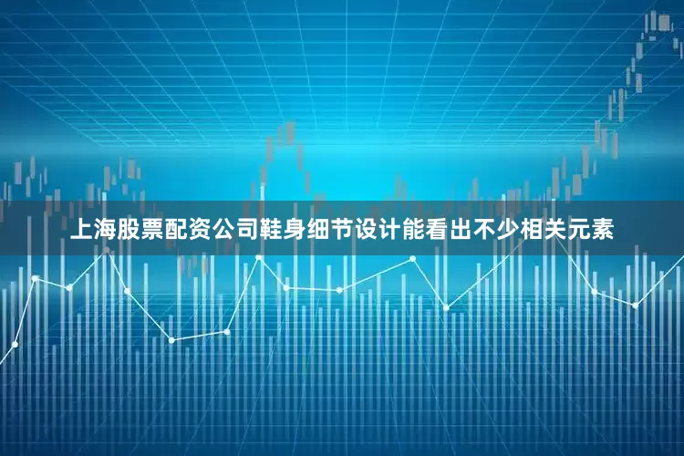 上海股票配资公司鞋身细节设计能看出不少相关元素