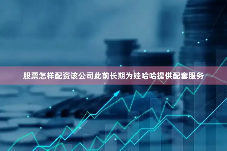 股票怎样配资该公司此前长期为娃哈哈提供配套服务