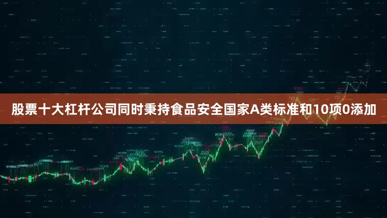 股票十大杠杆公司同时秉持食品安全国家A类标准和10项0添加