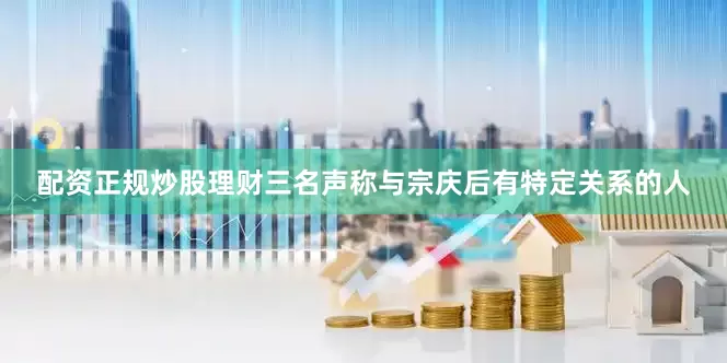 配资正规炒股理财三名声称与宗庆后有特定关系的人