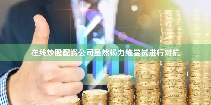 在线炒股配资公司虽然杨力维尝试进行对抗