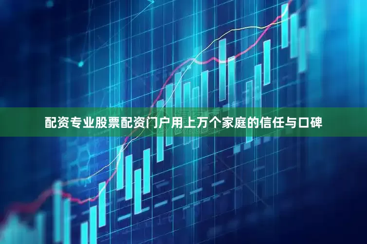 配资专业股票配资门户用上万个家庭的信任与口碑
