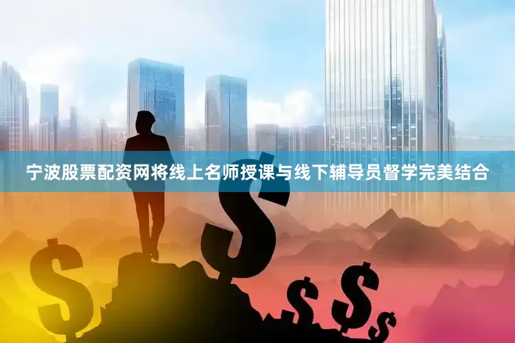 宁波股票配资网将线上名师授课与线下辅导员督学完美结合