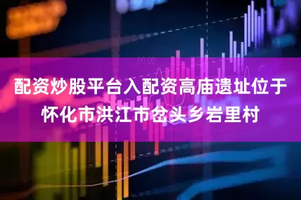 配资炒股平台入配资高庙遗址位于怀化市洪江市岔头乡岩里村