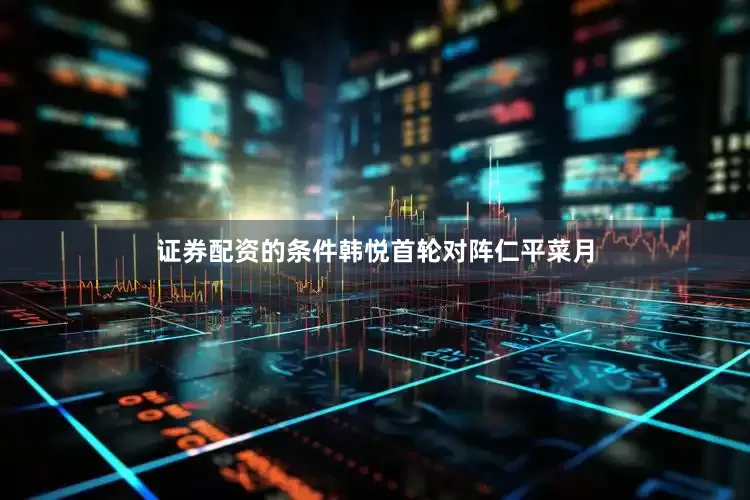 证券配资的条件韩悦首轮对阵仁平菜月