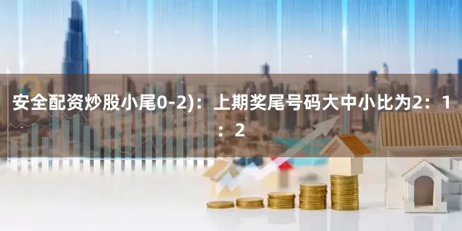 安全配资炒股小尾0-2)：上期奖尾号码大中小比为2：1：2