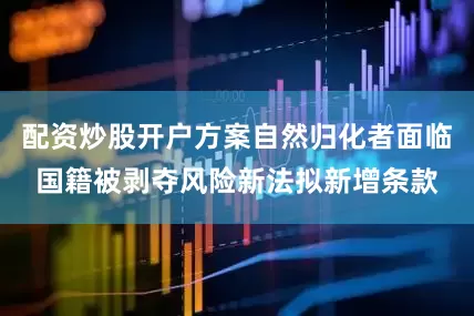 配资炒股开户方案自然归化者面临国籍被剥夺风险新法拟新增条款
