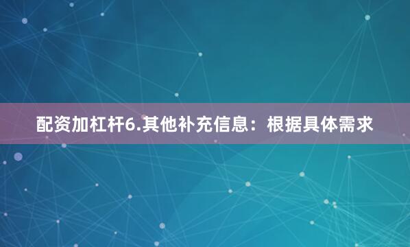 配资加杠杆6.其他补充信息：根据具体需求