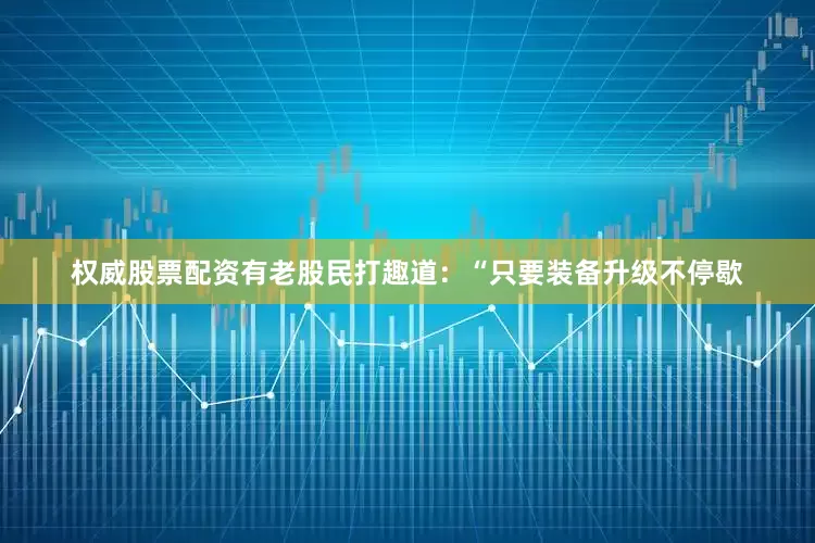 权威股票配资有老股民打趣道：“只要装备升级不停歇