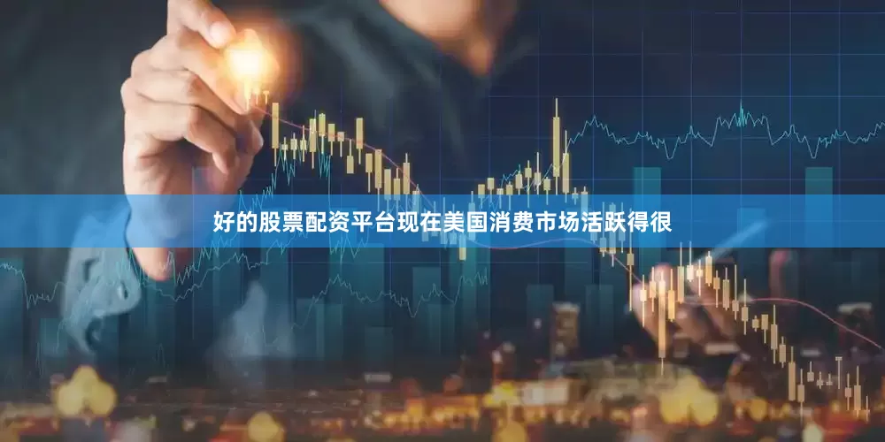 好的股票配资平台现在美国消费市场活跃得很