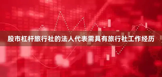 股市杠杆旅行社的法人代表需具有旅行社工作经历