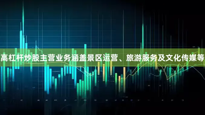 高杠杆炒股主营业务涵盖景区运营、旅游服务及文化传媒等