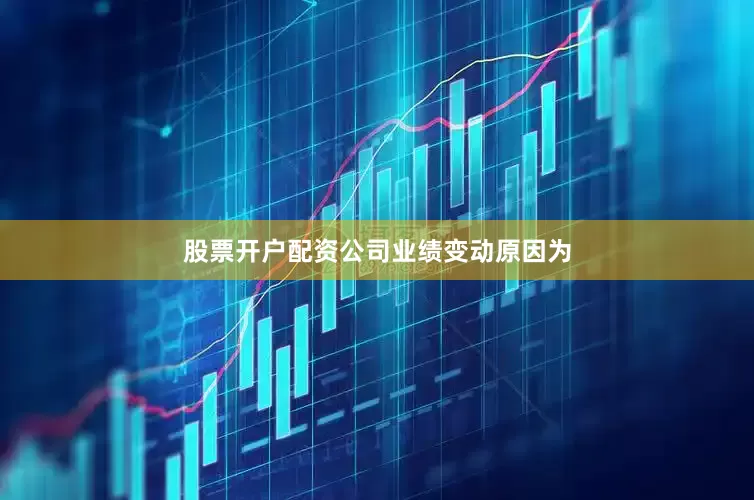 股票开户配资　　公司业绩变动原因为