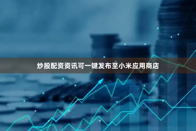炒股配资资讯可一键发布至小米应用商店